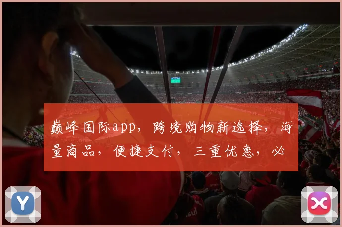 巅峰国际app，跨境购物新选择，海量商品，便捷支付，三重优惠，必看攻略