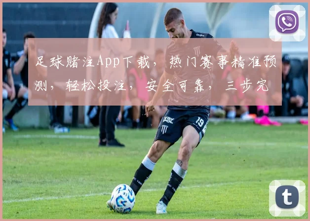 足球赌注App下载，热门赛事精准预测，轻松投注，安全可靠，三步完成