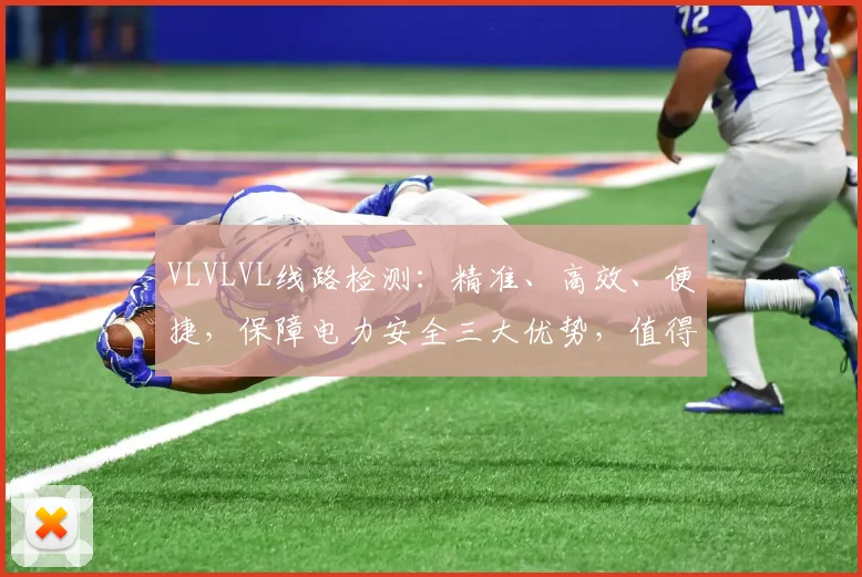 VLVLVL线路检测：精准、高效、便捷，保障电力安全三大优势，值得信赖