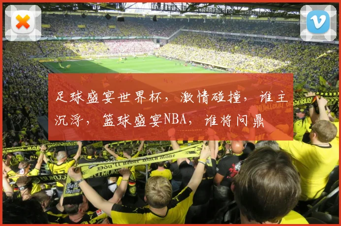 足球盛宴世界杯，激情碰撞，谁主沉浮，篮球盛宴NBA，谁将问鼎