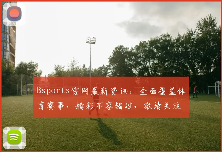 Bsports官网最新资讯，全面覆盖体育赛事，精彩不容错过，敬请关注