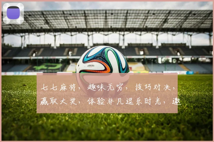 七七麻将，趣味无穷，技巧对决，赢取大奖，体验非凡逗乐时光，邀您共战江湖