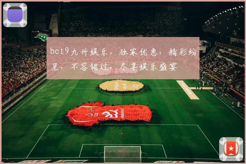 bet9九卅娱乐，独家优惠，精彩纷呈，不容错过，尽享娱乐盛宴