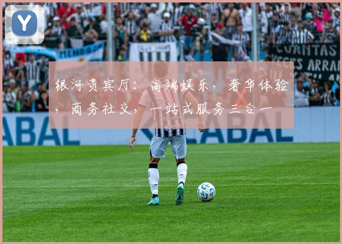 银河贵宾厅：高端娱乐，奢华体验，商务社交，一站式服务三合一