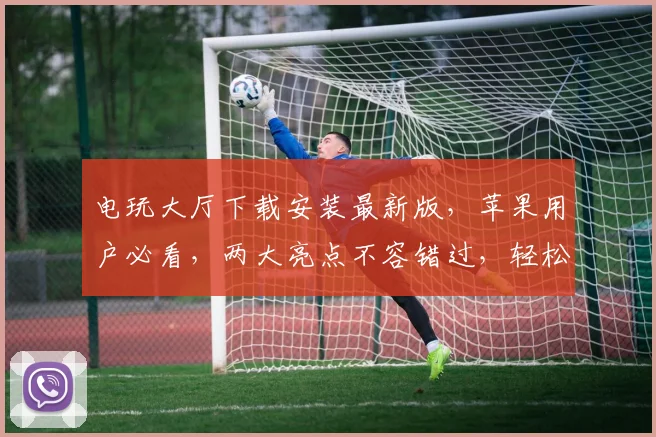 电玩大厅下载安装最新版，苹果用户必看，两大亮点不容错过，轻松畅玩