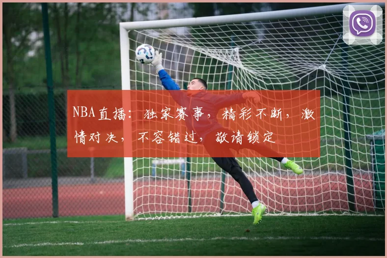 NBA直播：独家赛事，精彩不断，激情对决，不容错过，敬请锁定