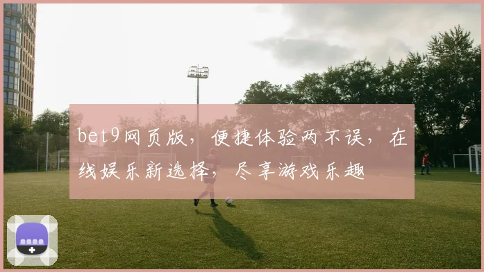 bet9网页版，便捷体验两不误，在线娱乐新选择，尽享游戏乐趣