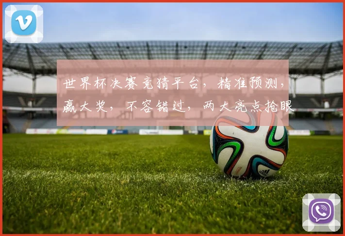 世界杯决赛竞猜平台，精准预测，赢大奖，不容错过，两大亮点抢眼