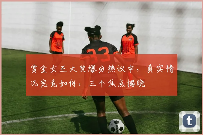 赏金女王大奖爆分热议中，真实情况究竟如何，三个焦点揭晓