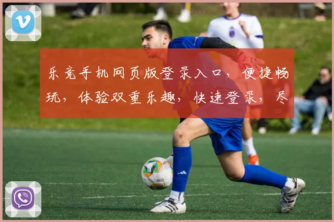 乐竞手机网页版登录入口，便捷畅玩，体验双重乐趣，快速登录，尽享精彩