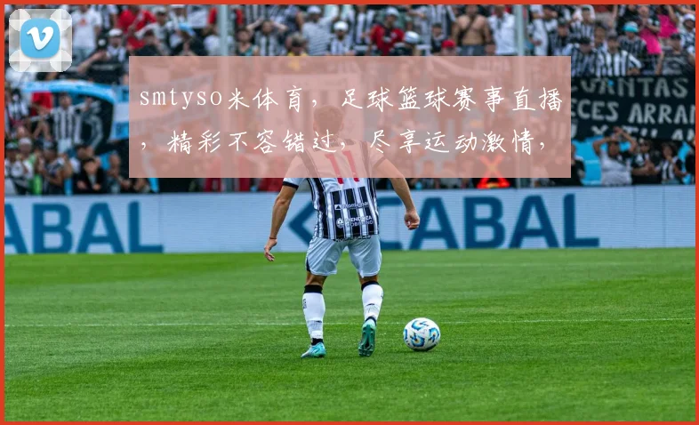 smtyso米体育，足球篮球赛事直播，精彩不容错过，尽享运动激情，专业推荐，球迷必备